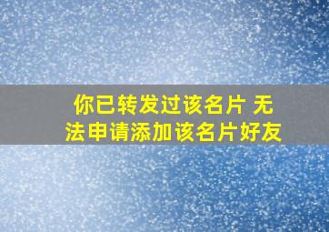 你已转发过该名片 无法申请添加该名片好友